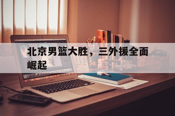 关于北京男篮大胜，三外援全面崛起的信息